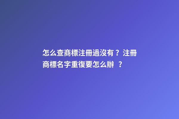 怎么查商標注冊過沒有？注冊商標名字重復要怎么辦？